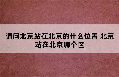 请问北京站在北京的什么位置 北京站在北京哪个区